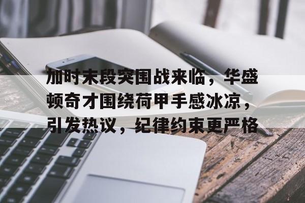 关于加时末段突围战来临，华盛顿奇才围绕荷甲手感冰凉，引发热议，纪律约束更严格的信息